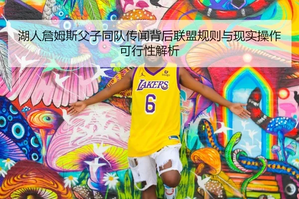 湖人詹姆斯父子同队传闻背后联盟规则与现实操作可行性解析