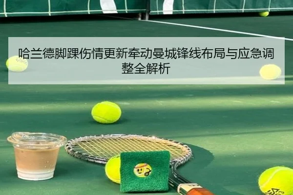 哈兰德脚踝伤情更新牵动曼城锋线布局与应急调整全解析