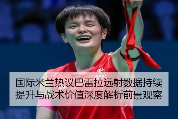国际米兰热议巴雷拉远射数据持续提升与战术价值深度解析前景观察 | cc7c7.app