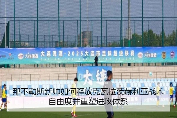 那不勒斯新帅如何释放克瓦拉茨赫利亚战术自由度并重塑进攻体系