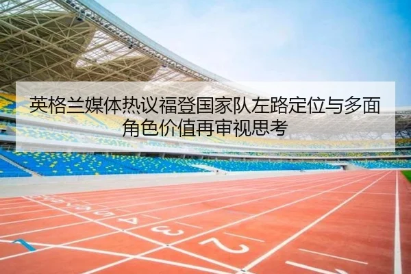 英格兰媒体热议福登国家队左路定位与多面角色价值再审视思考 | cc7c7.app