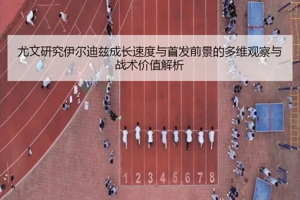 尤文研究伊尔迪兹成长速度与首发前景的多维观察与战术价值解析 | cc7c7.app
