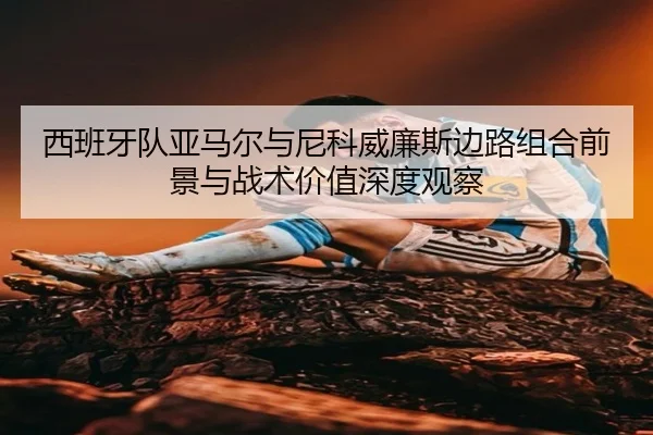 西班牙队亚马尔与尼科威廉斯边路组合前景与战术价值深度观察 | cc7c7.app