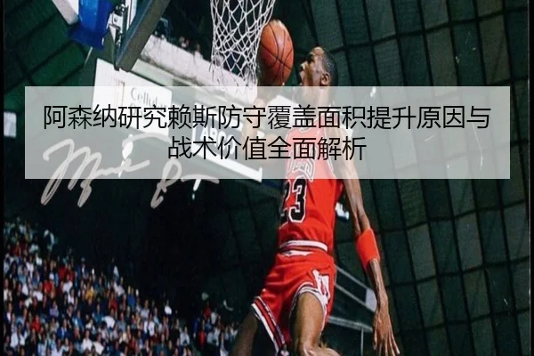 阿森纳研究赖斯防守覆盖面积提升原因与战术价值全面解析 | cc7c7.app