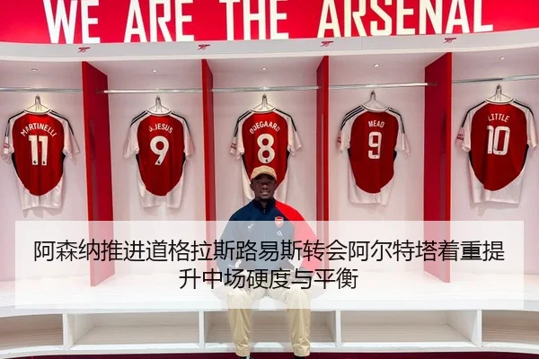 阿森纳推进道格拉斯路易斯转会阿尔特塔着重提升中场硬度与平衡 | cc7c7.app