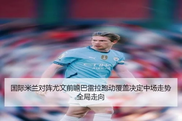 国际米兰对阵尤文前瞻巴雷拉跑动覆盖决定中场走势全局走向 | cc7c7.app