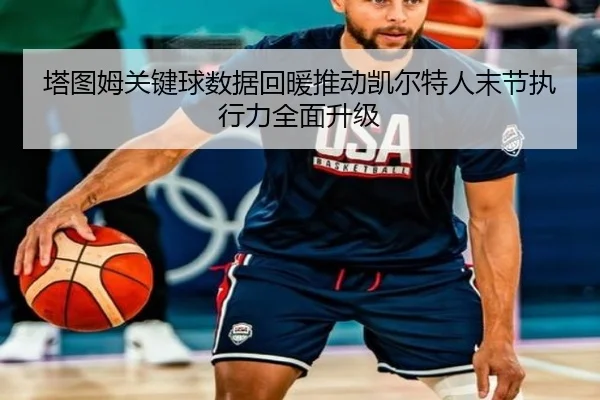 塔图姆关键球数据回暖推动凯尔特人末节执行力全面升级 | cc7c7.app